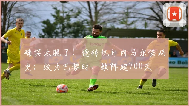确实太脆了！德转统计内马尔伤病史：效力巴黎时，缺阵超700天
