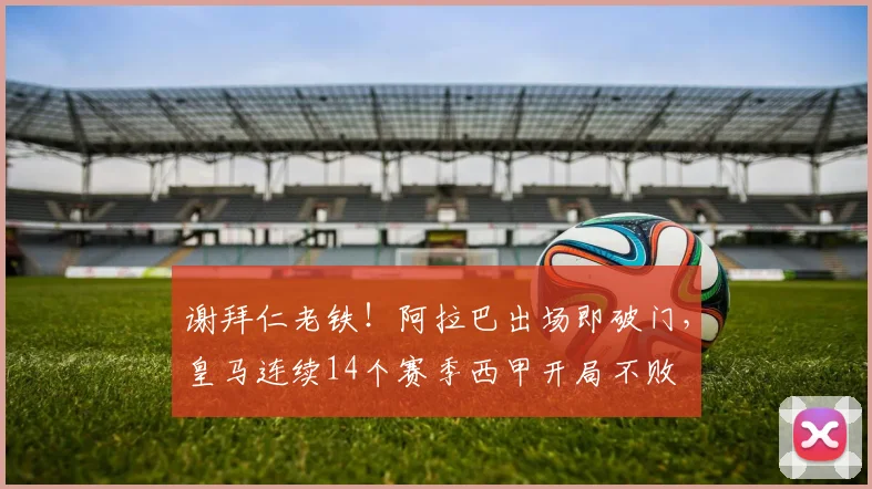 谢拜仁老铁！阿拉巴出场即破门，皇马连续14个赛季西甲开局不败