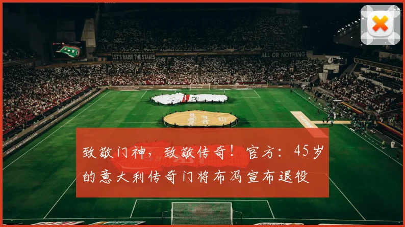 致敬门神，致敬传奇！官方：45岁的意大利传奇门将布冯宣布退役