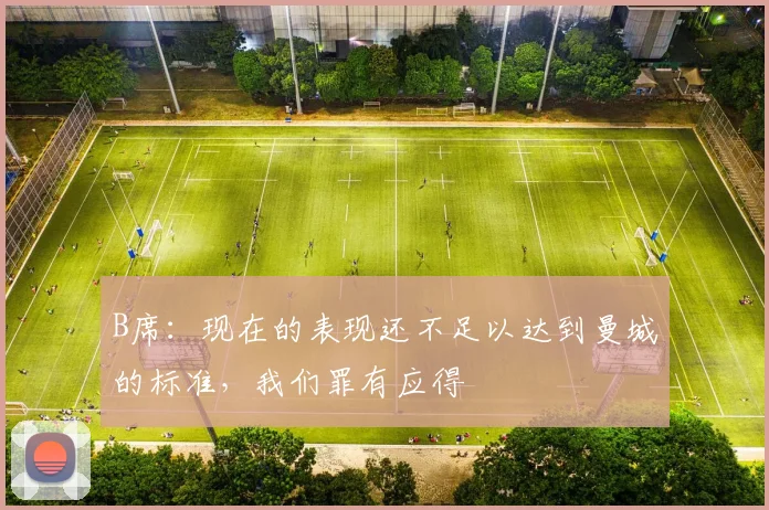 B席：现在的表现还不足以达到曼城的标准，我们罪有应得