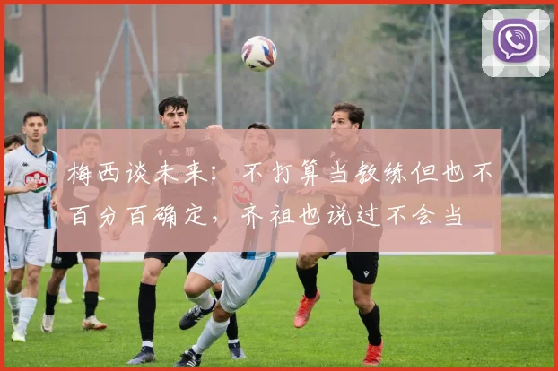 梅西谈未来：不打算当教练但也不百分百确定，齐祖也说过不会当