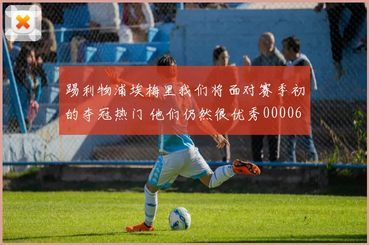 踢利物浦埃梅里我们将面对赛季初的夺冠热门 他们仍然很优秀0000644
