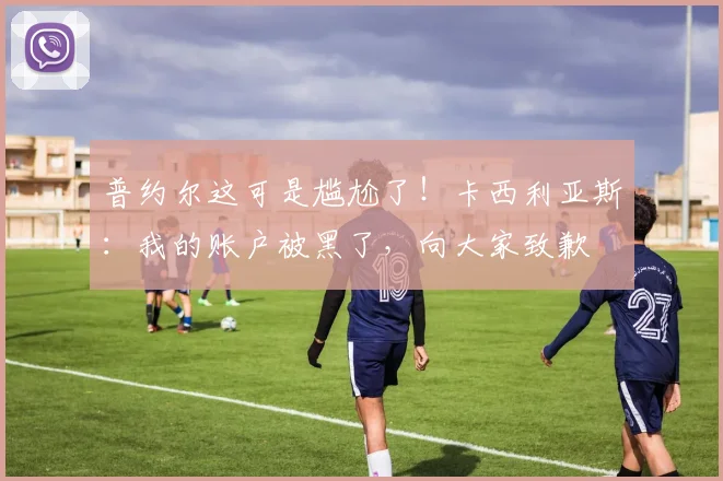 普约尔这可是尴尬了！卡西利亚斯：我的账户被黑了，向大家致歉