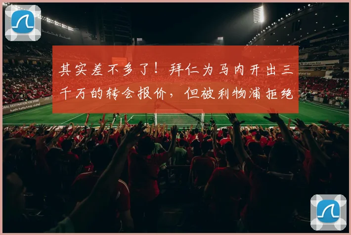 其实差不多了！拜仁为马内开出三千万的转会报价，但被利物浦拒绝