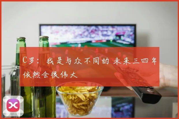 C罗：我是与众不同的 未来三四年依然会很伟大