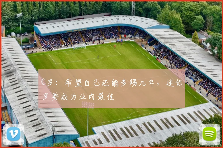 C罗：希望自己还能多踢几年，迷你罗要成为业内最佳
