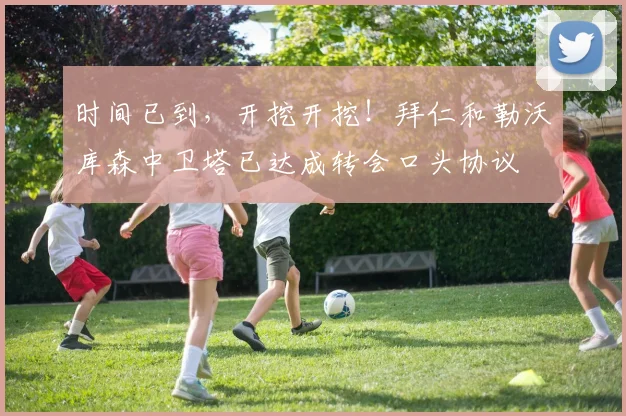 时间已到，开挖开挖！拜仁和勒沃库森中卫塔已达成转会口头协议