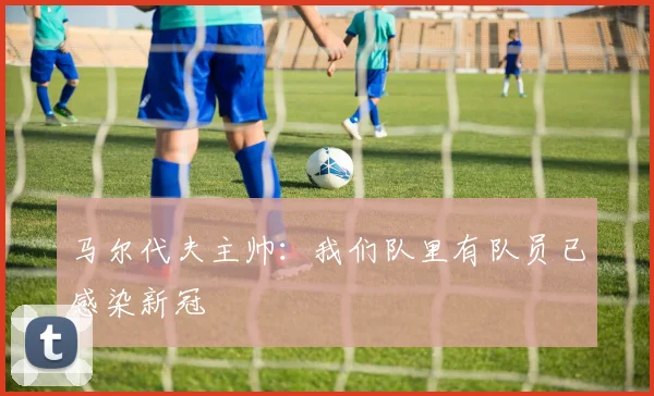 马尔代夫主帅：我们队里有队员已感染新冠