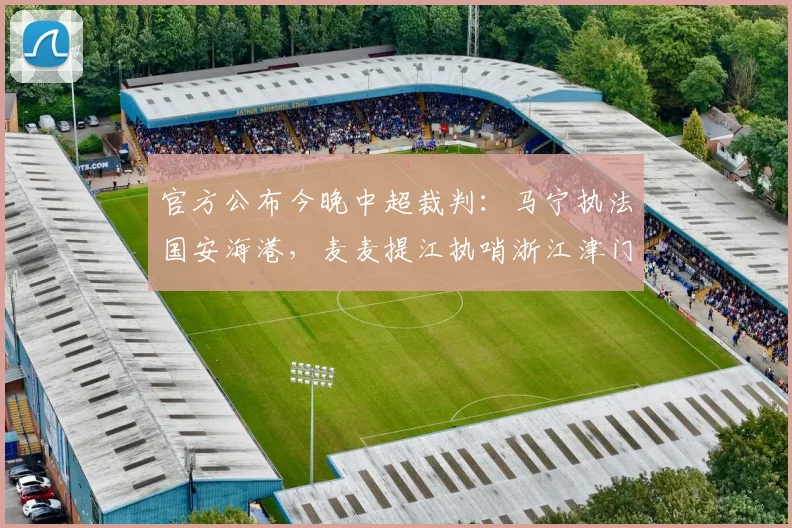 官方公布今晚中超裁判：马宁执法国安海港，麦麦提江执哨浙江津门虎