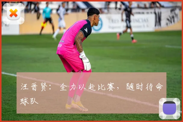 汪晋贤：全力以赴比赛，随时待命球队