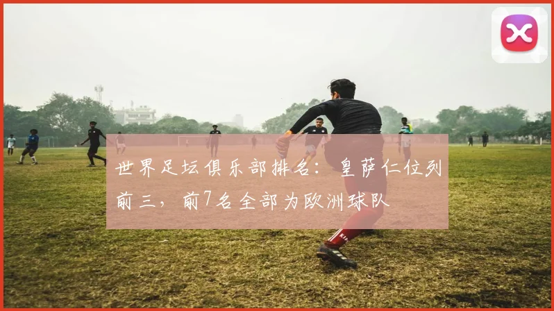 世界足坛俱乐部排名：皇萨仁位列前三，前7名全部为欧洲球队