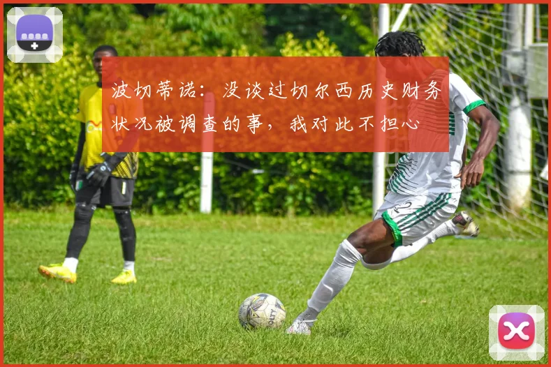 波切蒂诺：没谈过切尔西历史财务状况被调查的事，我对此不担心