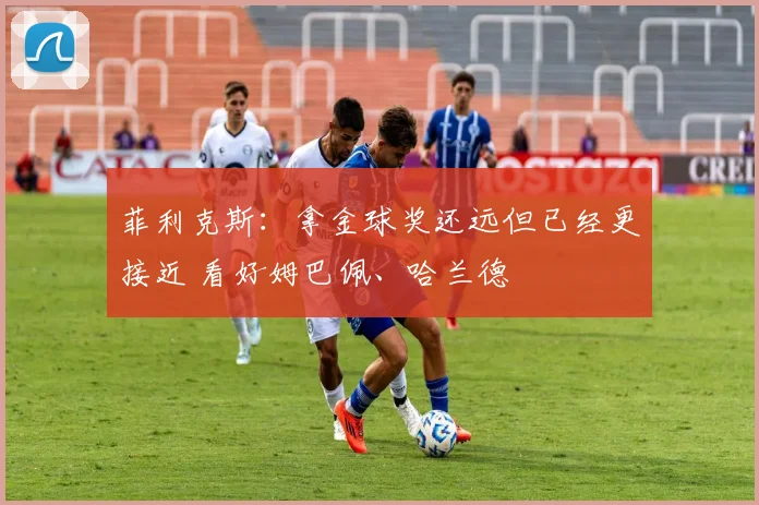 菲利克斯：拿金球奖还远但已经更接近 看好姆巴佩、哈兰德