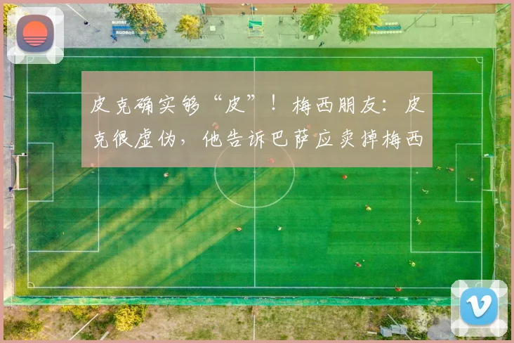 皮克确实够“皮”！梅西朋友：皮克很虚伪，他告诉巴萨应卖掉梅西