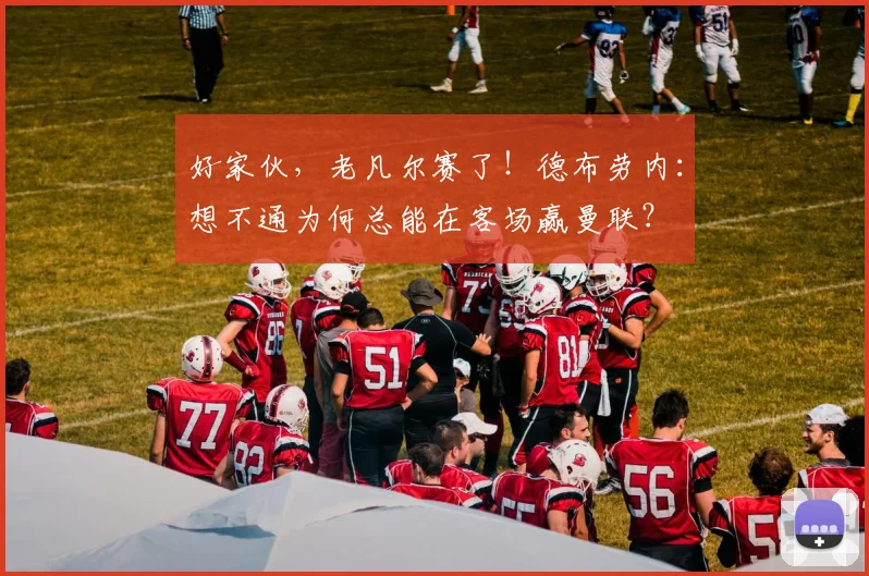 好家伙，老凡尔赛了！德布劳内：想不通为何总能在客场赢曼联？
