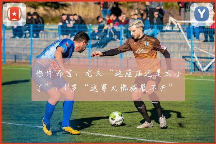 也许而言，尤文“这座庙还是太小了”，C罗“这尊大佛施展不开”
