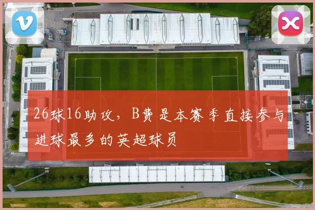 26球16助攻，B费是本赛季直接参与进球最多的英超球员