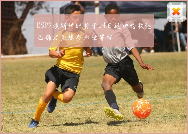 ESPN埃斯特旺将于14日返回伦敦他已确定无缘参加世界杯