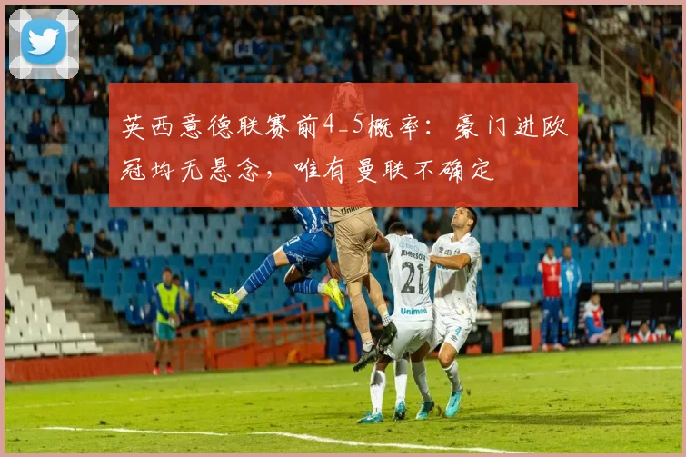 英西意德联赛前4_5概率：豪门进欧冠均无悬念，唯有曼联不确定