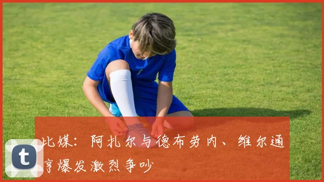 比媒：阿扎尔与德布劳内、维尔通亨爆发激烈争吵