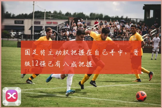国足将主动权把握在自己手中，晋级12强已有八成把握