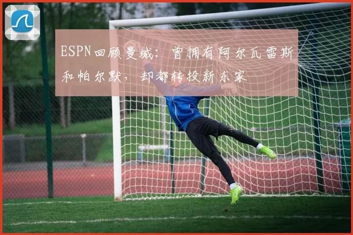 ESPN回顾曼城：曾拥有阿尔瓦雷斯和帕尔默，却都转投新东家