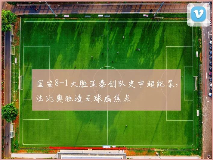 国安8-1大胜亚泰创队史中超纪录，法比奥独造五球成焦点