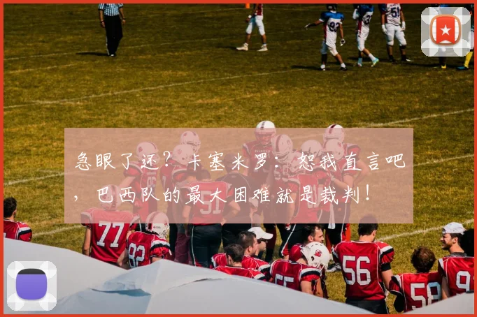 急眼了还？卡塞米罗：恕我直言吧，巴西队的最大困难就是裁判！