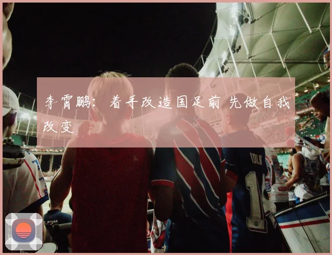 李霄鹏：着手改造国足前 先做自我改变