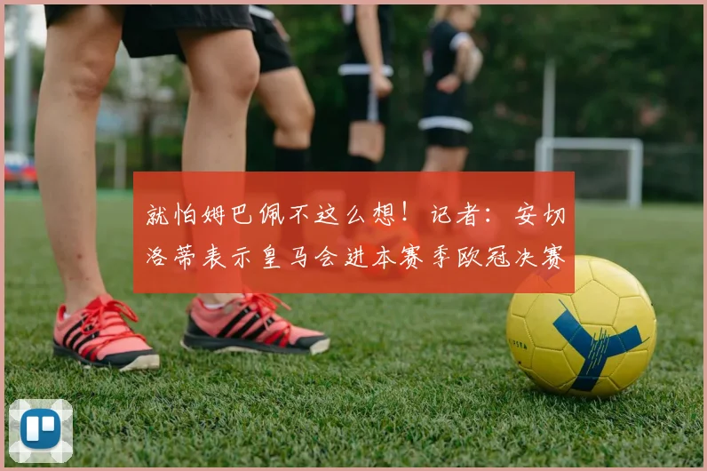 就怕姆巴佩不这么想！记者：安切洛蒂表示皇马会进本赛季欧冠决赛