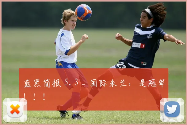 蓝黑简报 5.3 _ 国际米兰，是冠军！！！