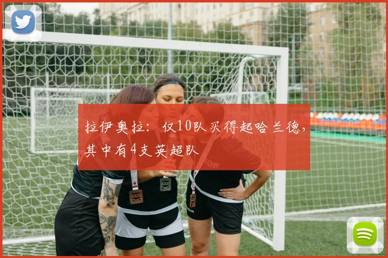 拉伊奥拉：仅10队买得起哈兰德，其中有4支英超队