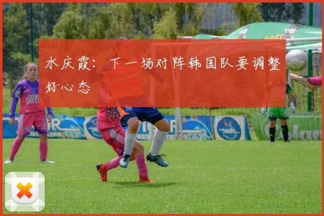 水庆霞：下一场对阵韩国队要调整好心态