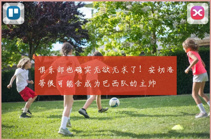 俱乐部也确实无欲无求了！安切洛蒂很可能会成为巴西队的主帅