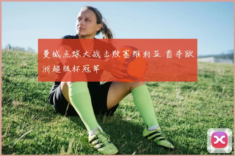 曼城点球大战击败塞维利亚 首夺欧洲超级杯冠军