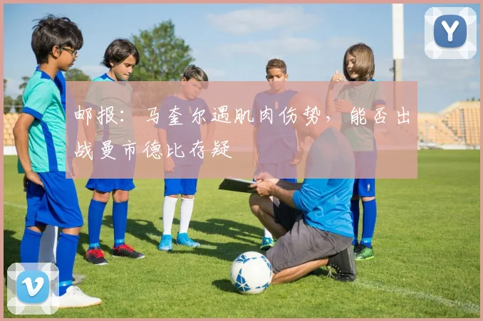 邮报：马奎尔遇肌肉伤势，能否出战曼市德比存疑