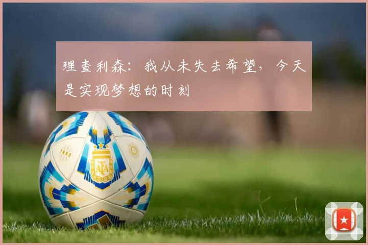 理查利森：我从未失去希望，今天是实现梦想的时刻