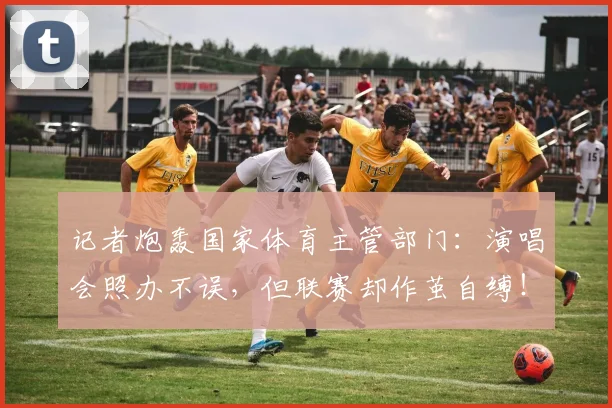 记者炮轰国家体育主管部门：演唱会照办不误，但联赛却作茧自缚！