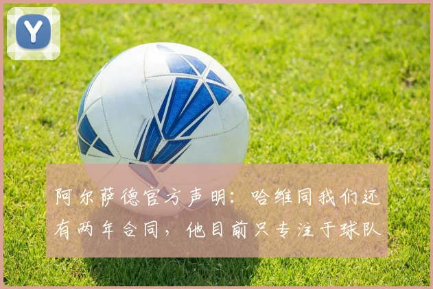 阿尔萨德官方声明：哈维同我们还有两年合同，他目前只专注于球队