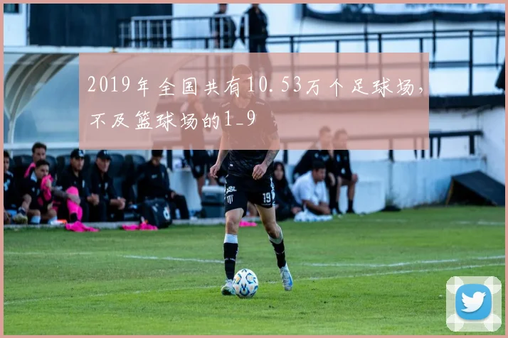 2019年全国共有10.53万个足球场，不及篮球场的1_9