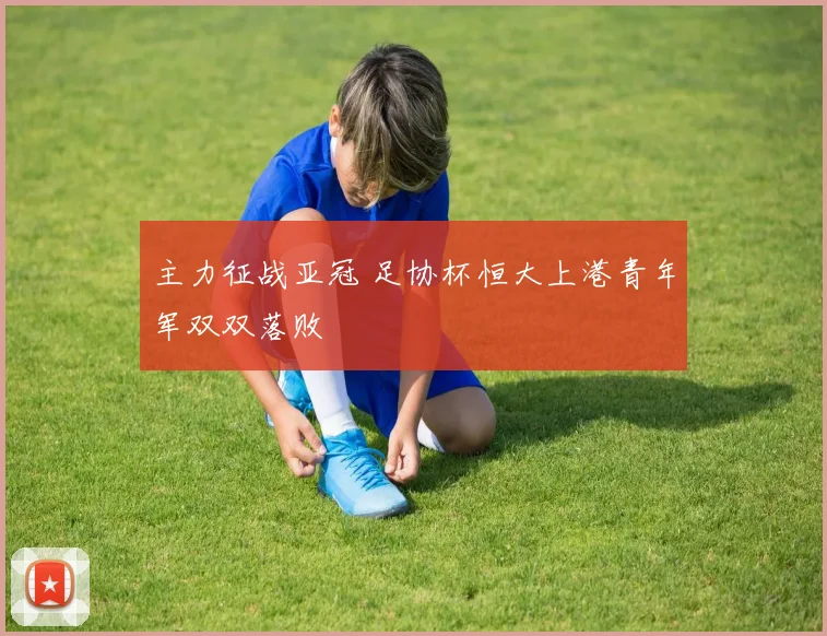 主力征战亚冠 足协杯恒大上港青年军双双落败