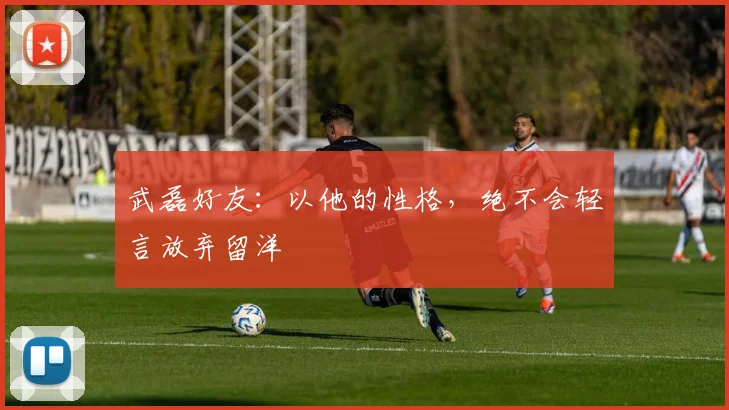 武磊好友：以他的性格，绝不会轻言放弃留洋