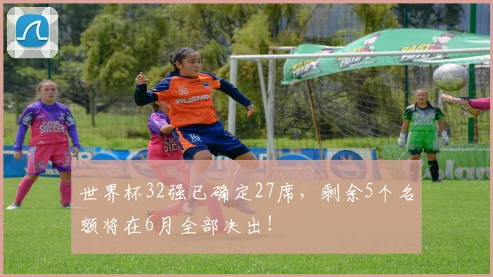 世界杯32强已确定27席，剩余5个名额将在6月全部决出！