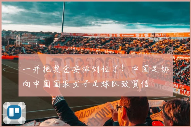 一并把奖金安排到位了！中国足协向中国国家女子足球队致贺信