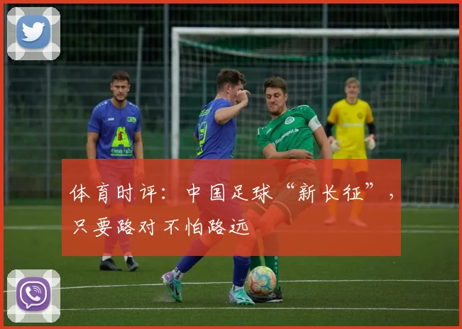 体育时评：中国足球“新长征”，只要路对不怕路远