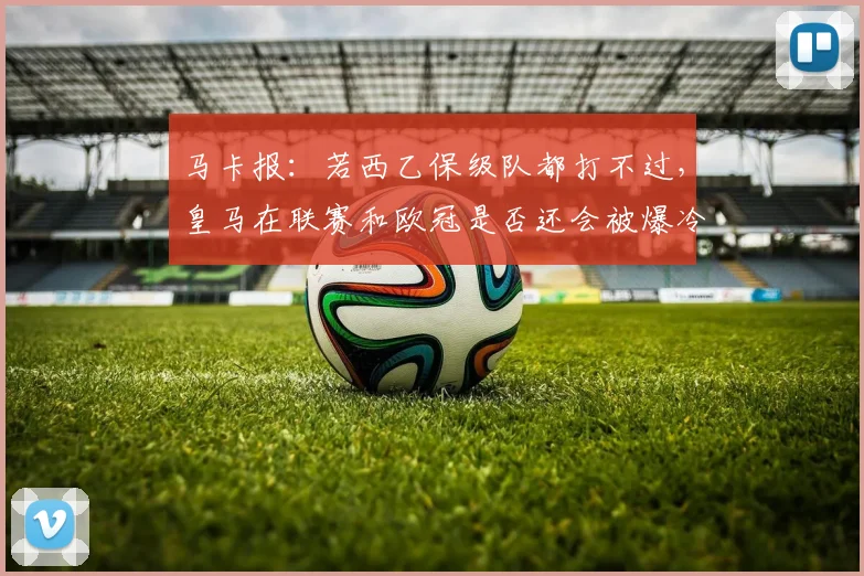 马卡报：若西乙保级队都打不过，皇马在联赛和欧冠是否还会被爆冷